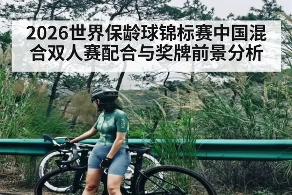 2026世界保龄球锦标赛中国混合双人赛配合与奖牌前景分析